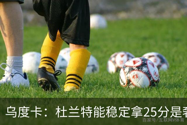 乌度卡：杜兰特能稳定拿25分是奢侈，这正是我们过去缺的