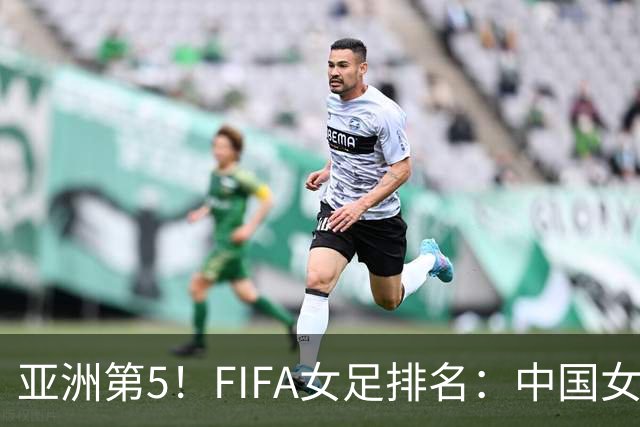 亚洲第5！FIFA女足排名：中国女足降至世界第18 被韩国反超