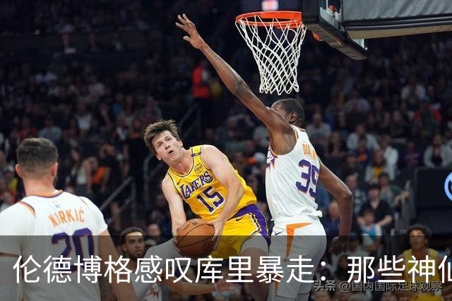 伦德博格感叹库里暴走：那些神仙球太离谱 而且他根本不知疲倦