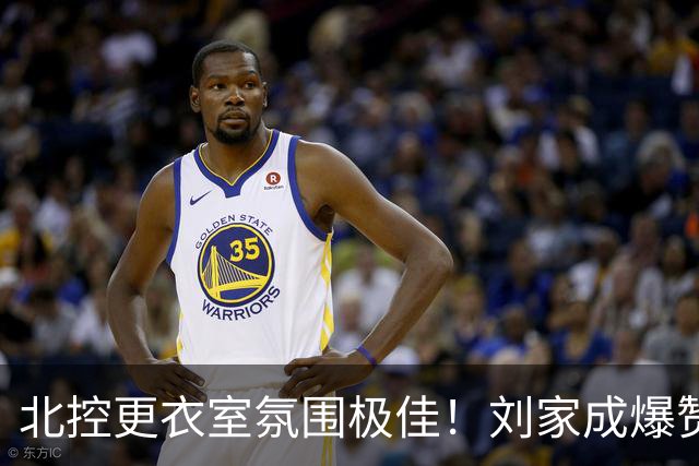 北控更衣室氛围极佳！刘家成爆赞2外援，给足罗汉琛尊重，建队能力太强