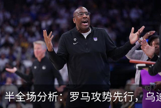 半全场分析：罗马攻势先行，乌迪内斯防线面临真正考验