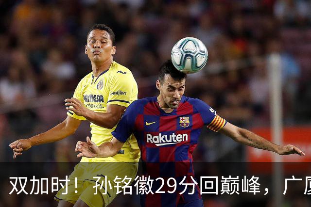 双加时！孙铭徽29分回巅峰，广厦逆转赢山西，赵嘉仁反击旧主失败