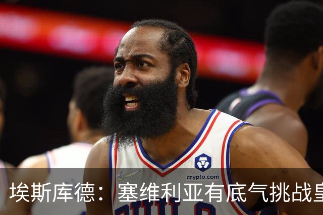 埃斯库德：塞维利亚有底气挑战皇马，如今正是去伯纳乌的好时机