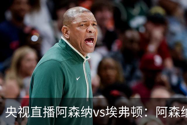 央视直播阿森纳vs埃弗顿：阿森纳紧追曼城，主场啃掉太妃糖
