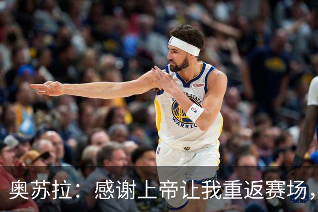 奥苏拉：感谢上帝让我重返赛场，很高兴能帮球队拿下三分
