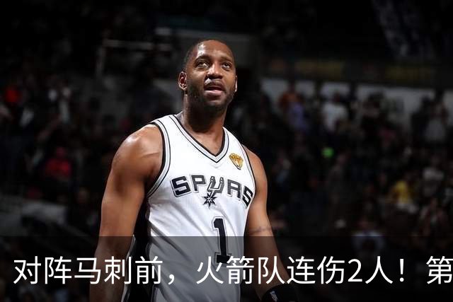 对阵马刺前，火箭队连伤2人！第2阵容迎调整，新秀+饼皇或进轮换