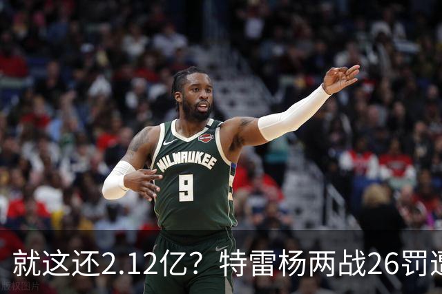 就这还2.12亿？特雷杨两战26罚遭批防守最差 输球后采访全无沮丧之色