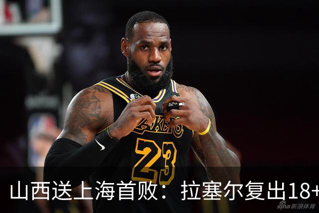 山西送上海首败：拉塞尔复出18+10+5 原帅总三分超王仕鹏历史第5
