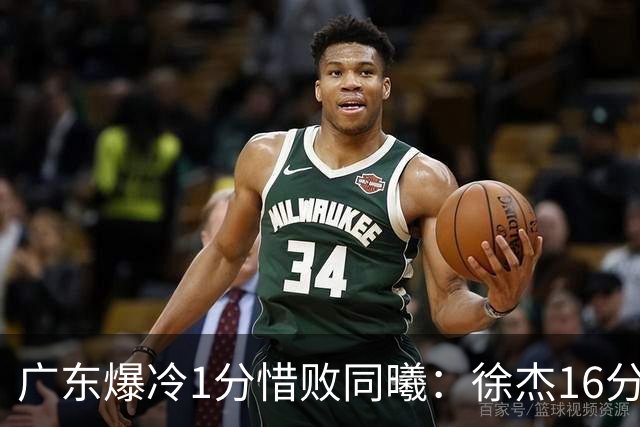 广东爆冷1分惜败同曦：徐杰16分丢绝杀 博日奇24+12丢扳平罚球