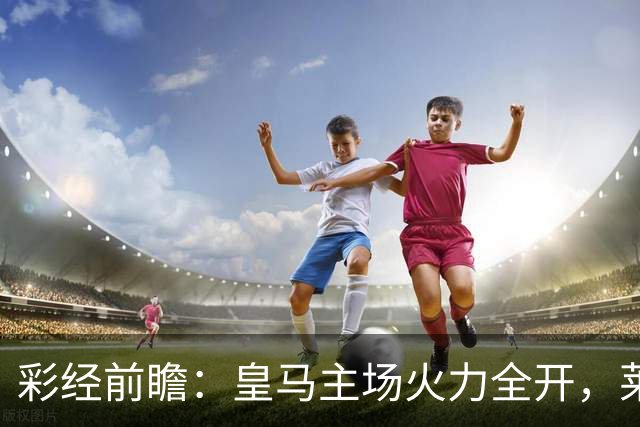 彩经前瞻：皇马主场火力全开，莱比锡难挡银河战舰
