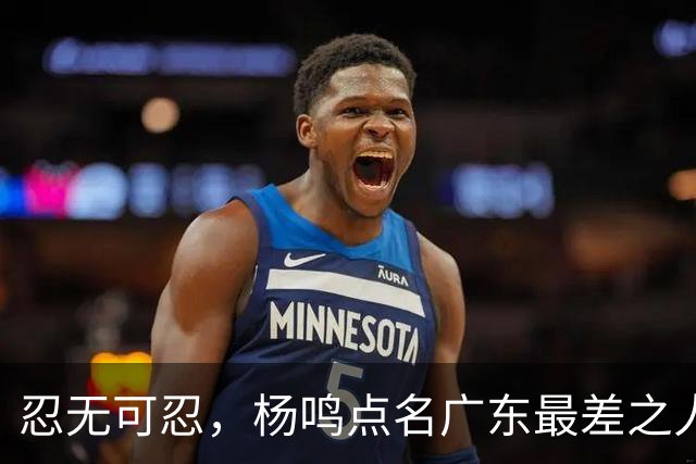 忍无可忍，杨鸣点名广东最差之人，一个中锋连赵睿都顶不住