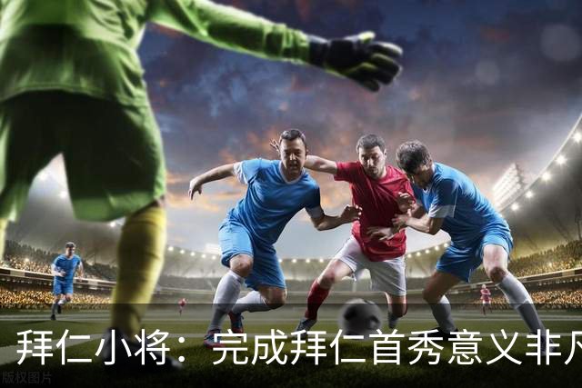 拜仁小将：完成拜仁首秀意义非凡 为拜仁取得进球感觉太棒了