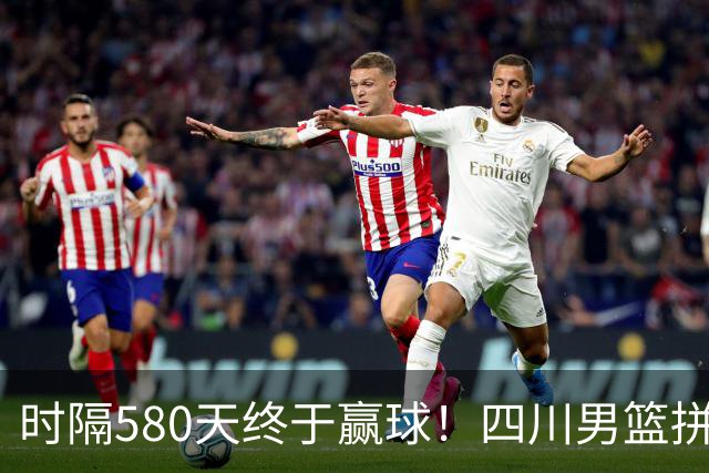 时隔580天终于赢球！四川男篮拼了，终结47连败！