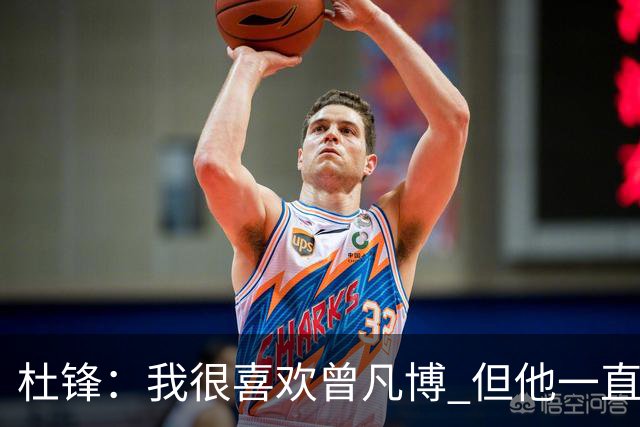 杜锋：我很喜欢曾凡博 但他一直受伤 表现好的几场比赛都是打广东