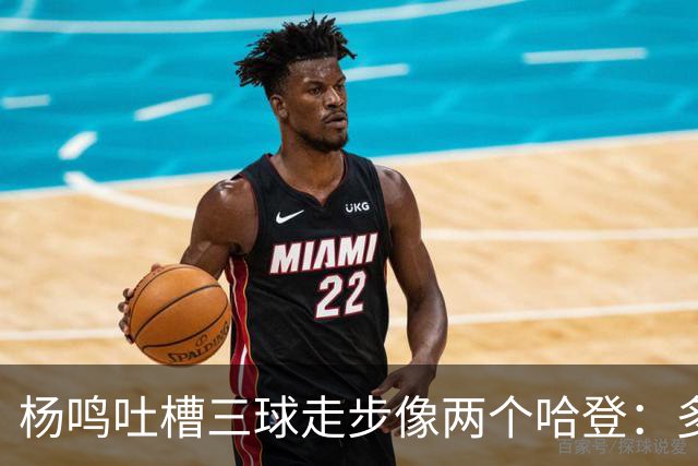 杨鸣吐槽三球走步像两个哈登：多给CBA裁判宽容吧