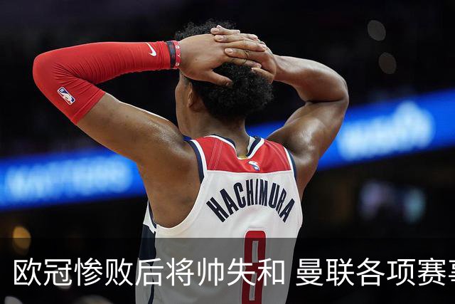 欧冠惨败后将帅失和 曼联各项赛事七场不胜深陷泥潭