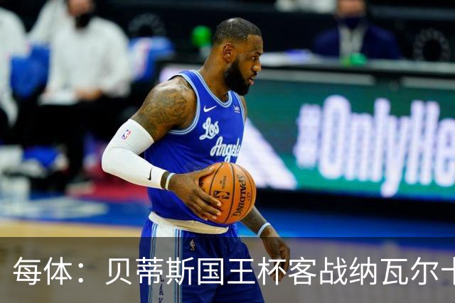 每体：贝蒂斯国王杯客战纳瓦尔卡内罗将轮换，鲁伊瓦尔复出