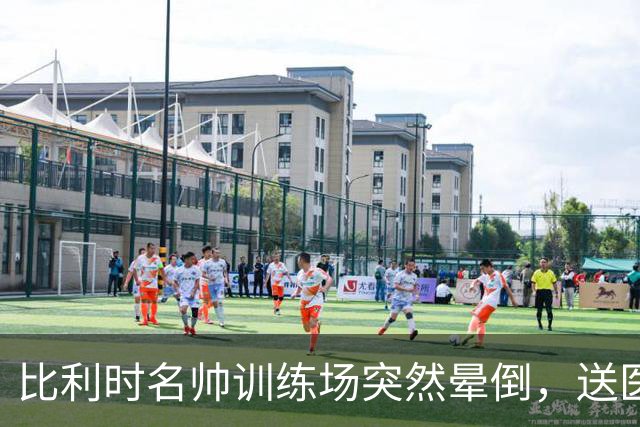 比利时名帅训练场突然晕倒，送医后情况稳定，曼城发文送上祝福
