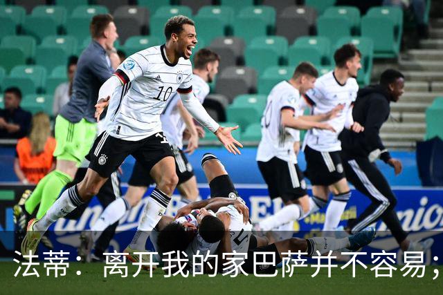 法蒂：离开我的家巴萨并不容易；目标是好好表现重回西班牙队
