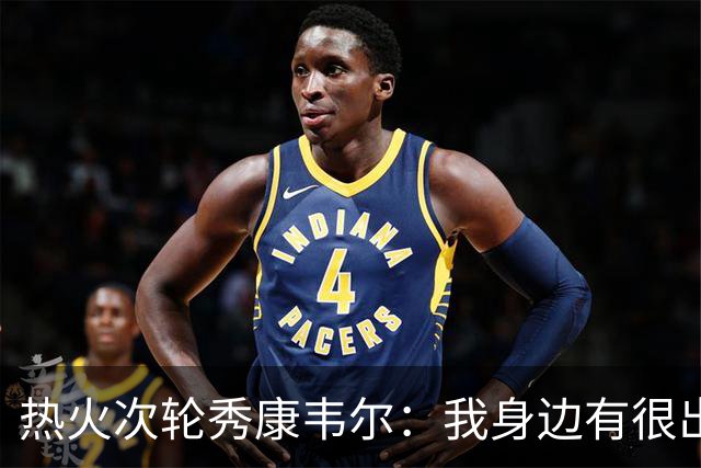 热火次轮秀康韦尔：我身边有很出色的老将 我只需要每天不断学习
