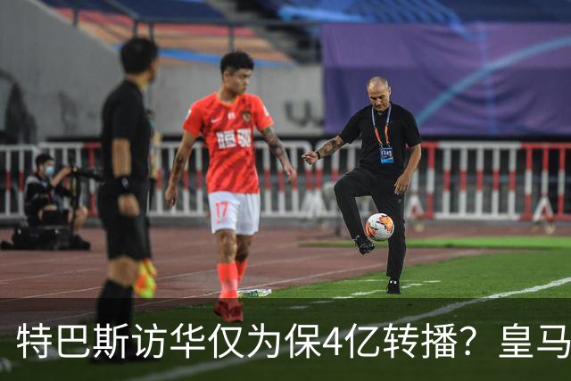 特巴斯访华仅为保4亿转播？皇马傲慢成最大隐患