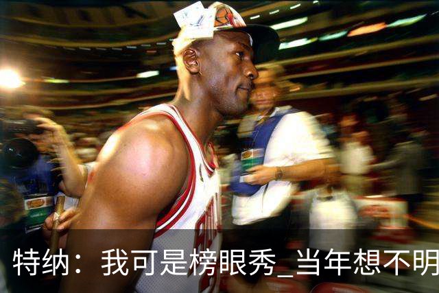 特纳：我可是榜眼秀 当年想不明白为什么得在28胜球队打替补？