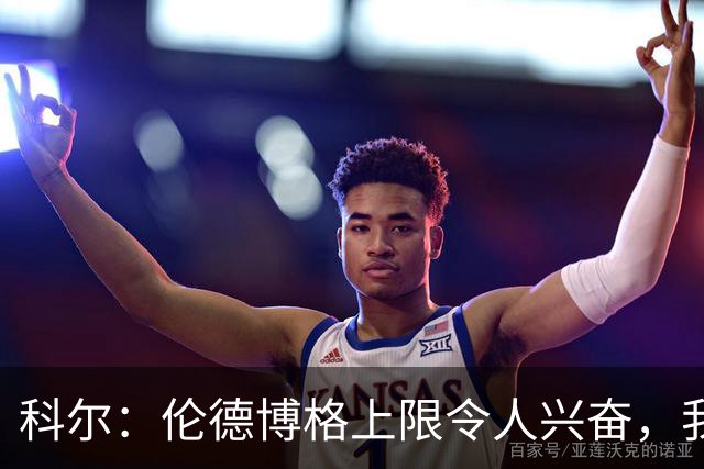 科尔：伦德博格上限令人兴奋，我仍能指出他10处犯错回合
