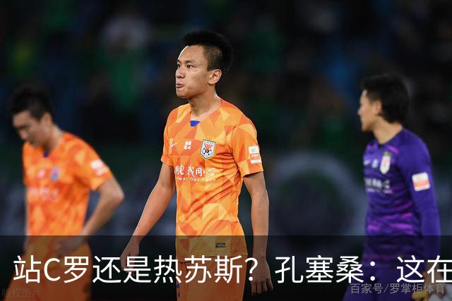 站C罗还是热苏斯？孔塞桑：这在葡萄牙是个敏感话题 选边站不合适