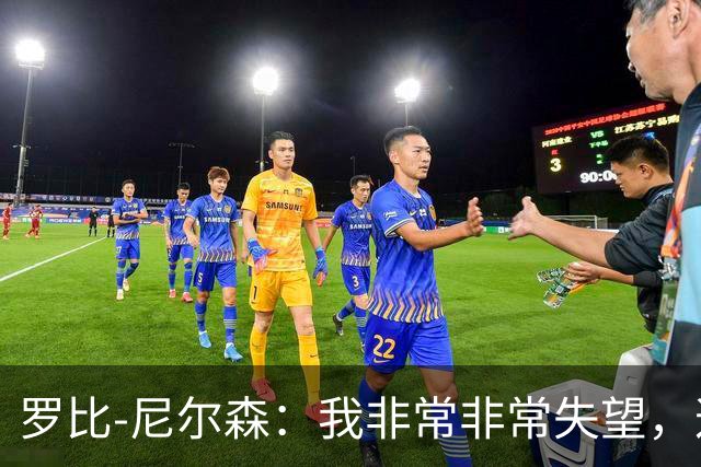 罗比-尼尔森：我非常非常失望，这不是我们正常的表现