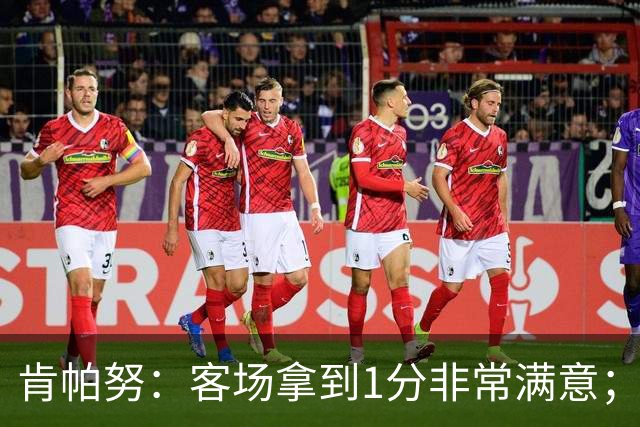 肯帕努：客场拿到1分非常满意；希望最后一个主场能够取胜