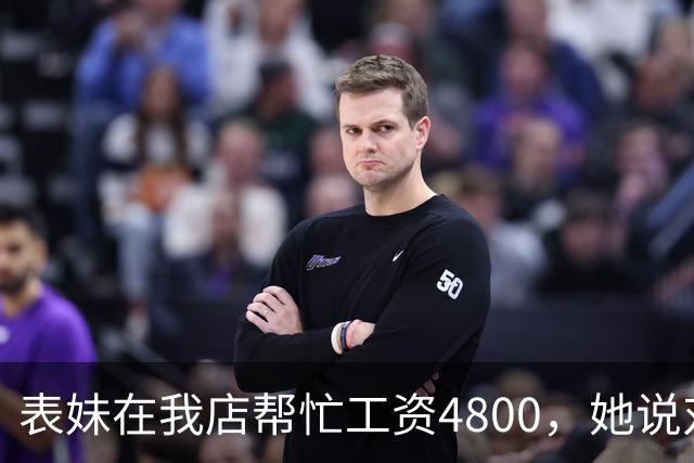 表妹在我店帮忙工资4800，她说对面给5300，我笑那你明天去对面
