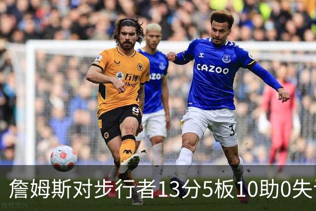 詹姆斯对步行者13分5板10助0失误