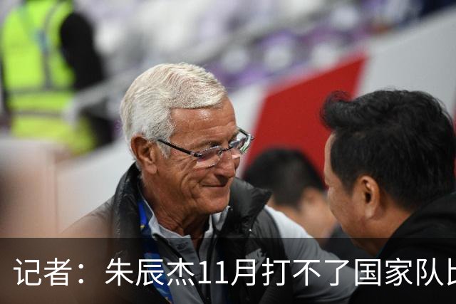 记者：朱辰杰11月打不了国家队比赛，预计可以进入亚洲杯集训营