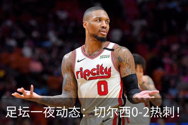 足坛一夜动态：切尔西0-2热刺！阿森纳2-0 小蜘蛛向马竞道歉