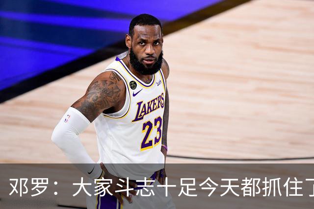 邓罗：大家斗志十足今天都抓住了机会 揭幕战对阵绿军会是场硬仗