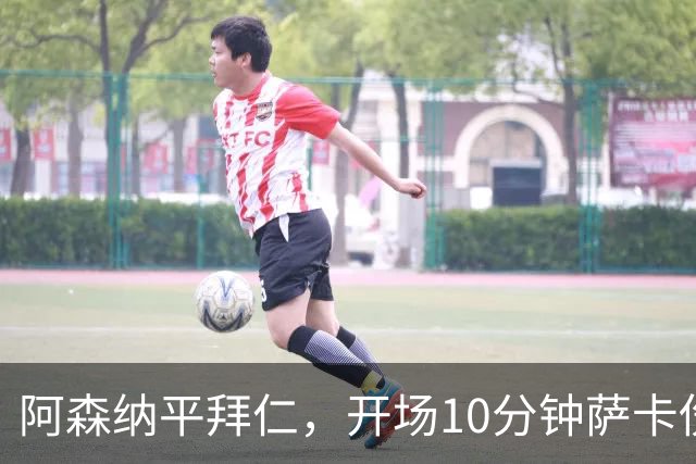 阿森纳平拜仁，开场10分钟萨卡伤退，阿尔特塔直言伤情不容乐观