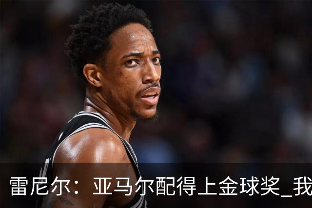 雷尼尔：亚马尔配得上金球奖 我挺高兴被与卡卡比较但他是现象级