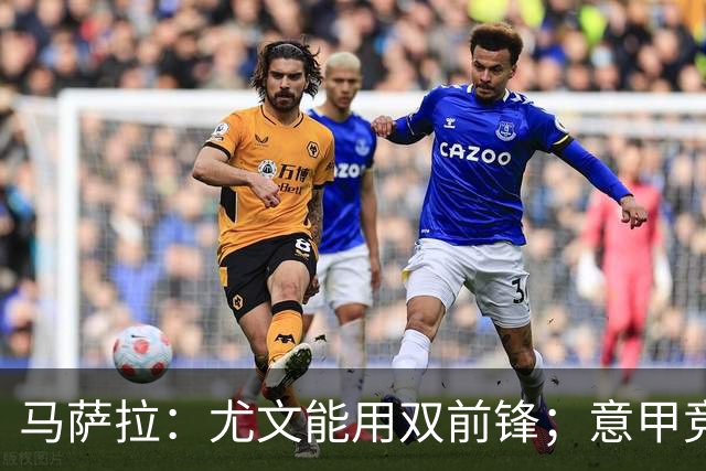 马萨拉：尤文能用双前锋；意甲竞争力下降，必须改变投资方式