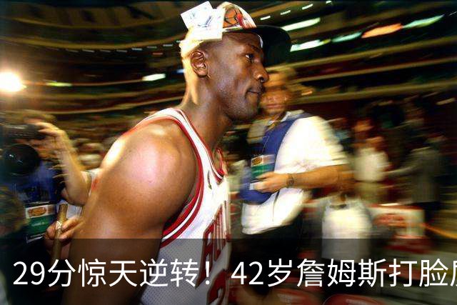 29分惊天逆转！42岁詹姆斯打脸质疑，37岁哈登却在嘘声中隐身！