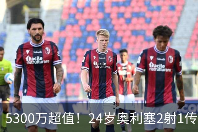 5300万超值！24岁奥利塞2射1传带队大胜，12场12球6助现身价1.8亿