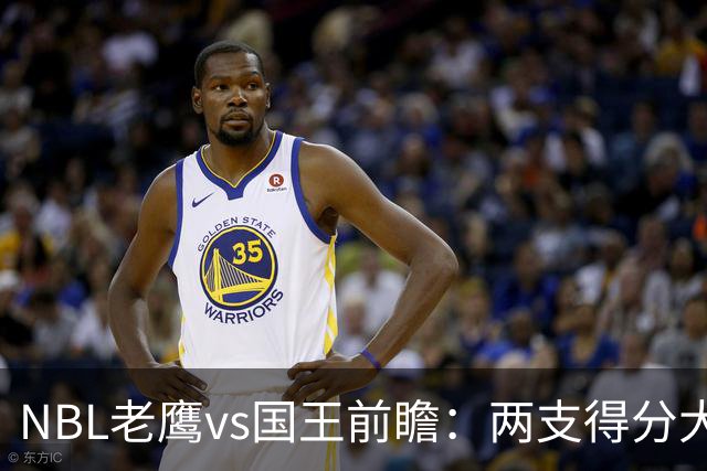 NBL老鹰vs国王前瞻：两支得分大队交锋，防守反成赢球关键