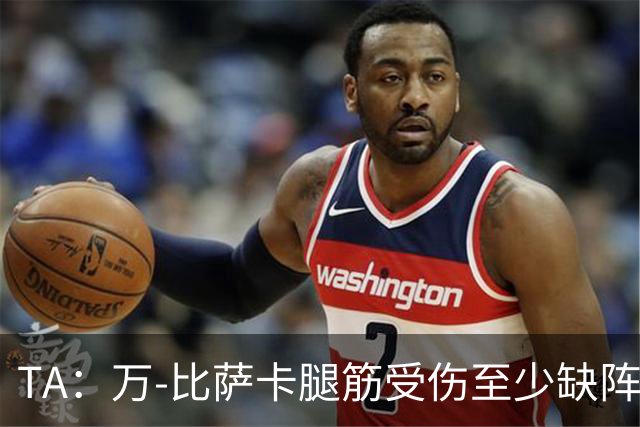 TA：万-比萨卡腿筋受伤至少缺阵三周，鲁杰里伤停两月